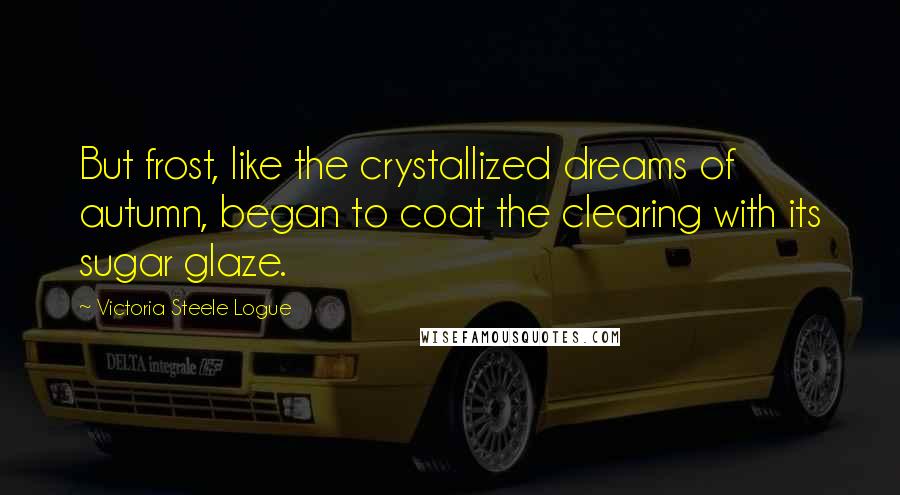 Victoria Steele Logue Quotes: But frost, like the crystallized dreams of autumn, began to coat the clearing with its sugar glaze.