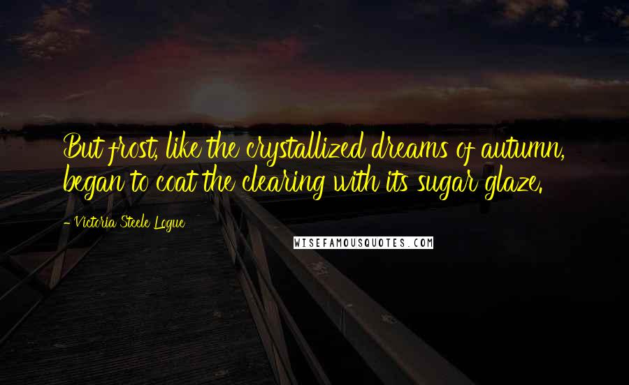 Victoria Steele Logue Quotes: But frost, like the crystallized dreams of autumn, began to coat the clearing with its sugar glaze.