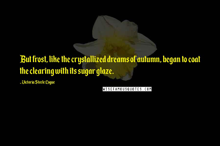 Victoria Steele Logue Quotes: But frost, like the crystallized dreams of autumn, began to coat the clearing with its sugar glaze.