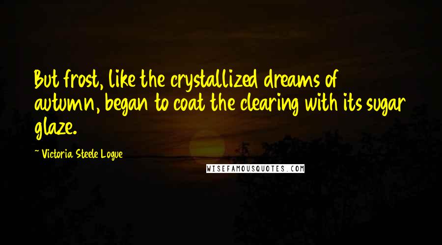 Victoria Steele Logue Quotes: But frost, like the crystallized dreams of autumn, began to coat the clearing with its sugar glaze.