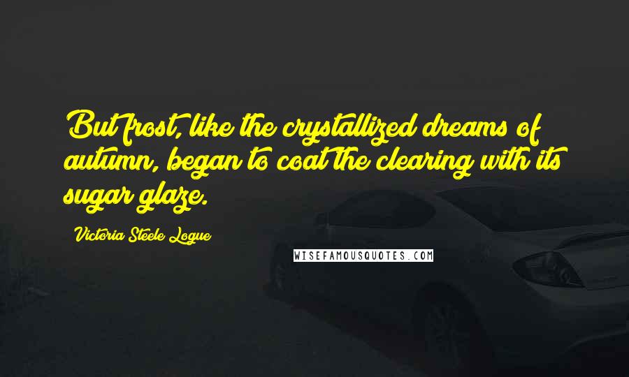 Victoria Steele Logue Quotes: But frost, like the crystallized dreams of autumn, began to coat the clearing with its sugar glaze.