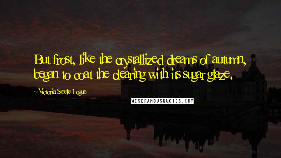 Victoria Steele Logue Quotes: But frost, like the crystallized dreams of autumn, began to coat the clearing with its sugar glaze.