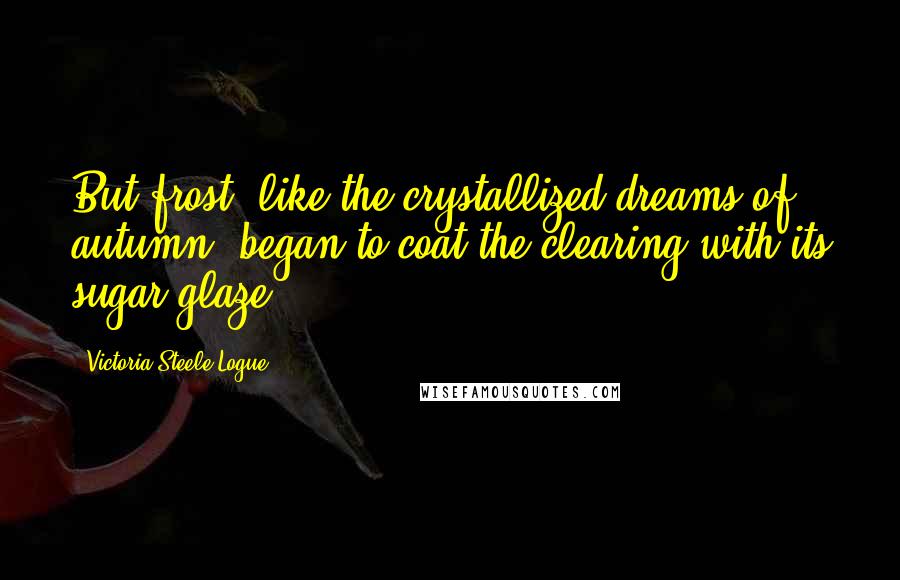 Victoria Steele Logue Quotes: But frost, like the crystallized dreams of autumn, began to coat the clearing with its sugar glaze.