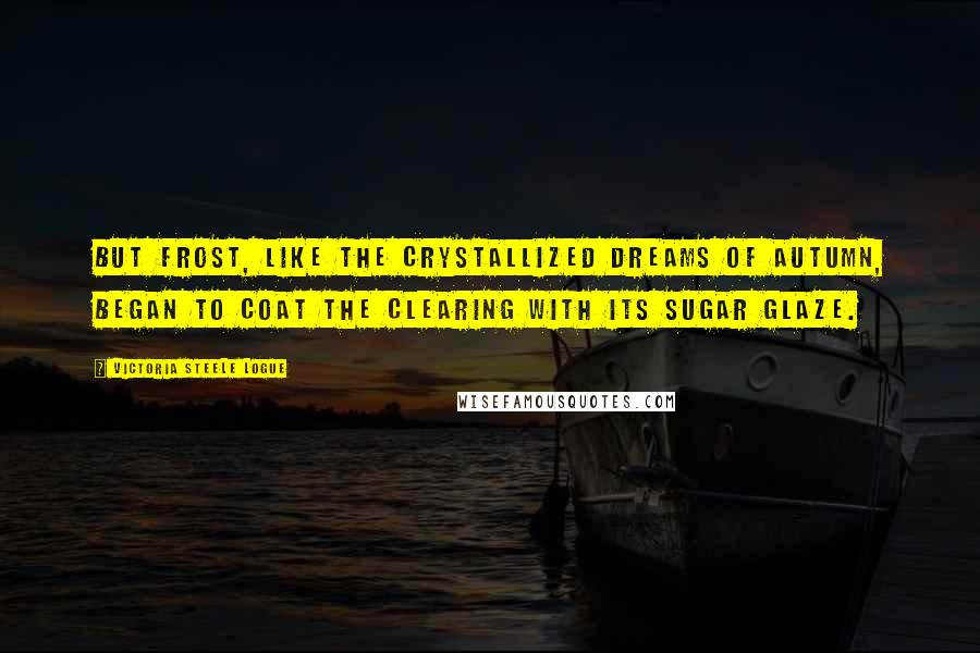 Victoria Steele Logue Quotes: But frost, like the crystallized dreams of autumn, began to coat the clearing with its sugar glaze.