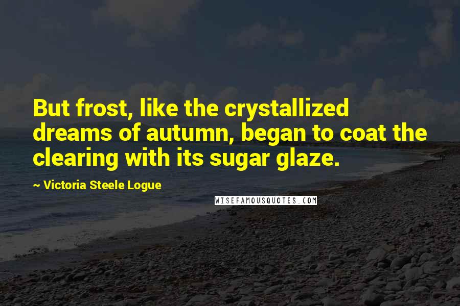Victoria Steele Logue Quotes: But frost, like the crystallized dreams of autumn, began to coat the clearing with its sugar glaze.