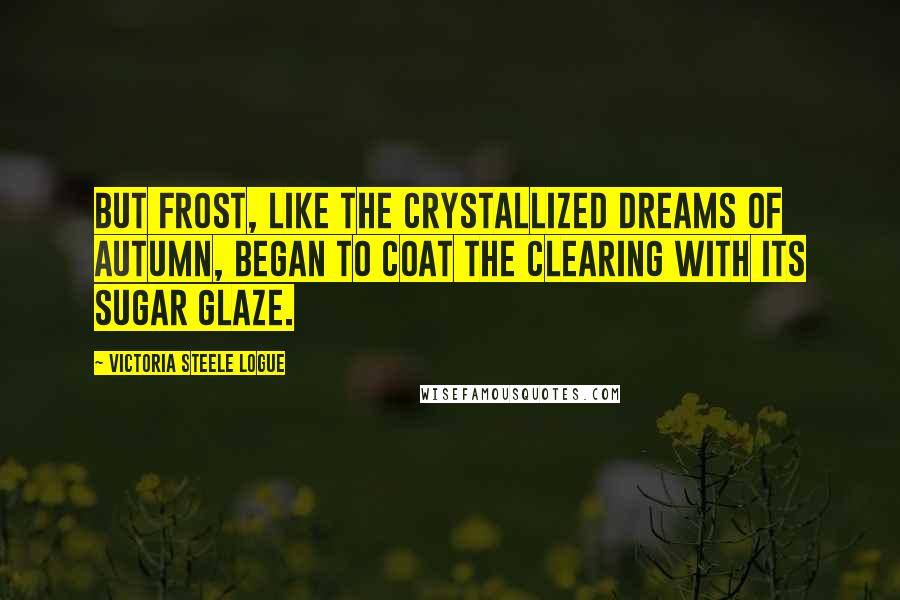 Victoria Steele Logue Quotes: But frost, like the crystallized dreams of autumn, began to coat the clearing with its sugar glaze.