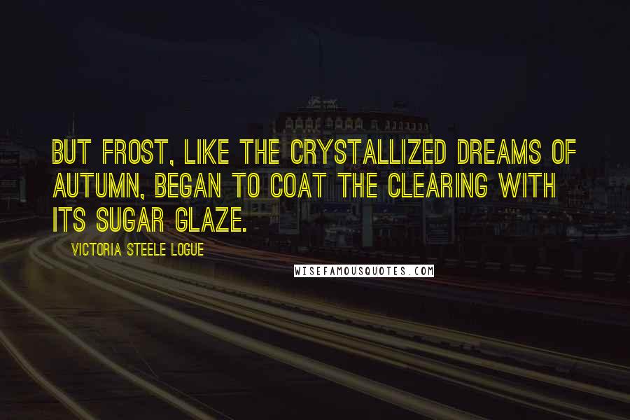 Victoria Steele Logue Quotes: But frost, like the crystallized dreams of autumn, began to coat the clearing with its sugar glaze.