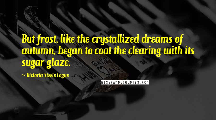 Victoria Steele Logue Quotes: But frost, like the crystallized dreams of autumn, began to coat the clearing with its sugar glaze.