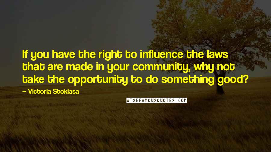 Victoria Stoklasa Quotes: If you have the right to influence the laws that are made in your community, why not take the opportunity to do something good?