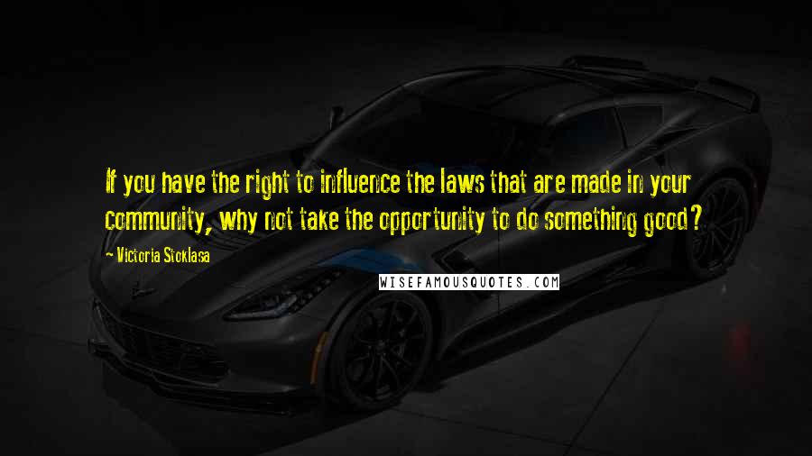 Victoria Stoklasa Quotes: If you have the right to influence the laws that are made in your community, why not take the opportunity to do something good?
