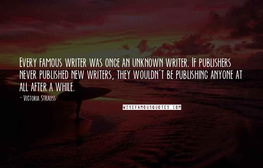 Victoria Strauss Quotes: Every famous writer was once an unknown writer. If publishers never published new writers, they wouldn't be publishing anyone at all after a while.