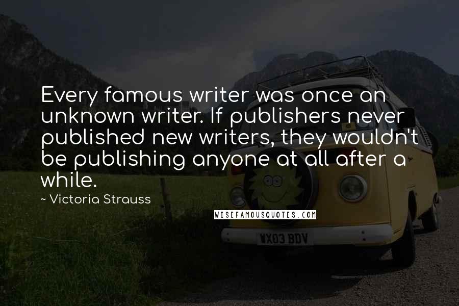 Victoria Strauss Quotes: Every famous writer was once an unknown writer. If publishers never published new writers, they wouldn't be publishing anyone at all after a while.