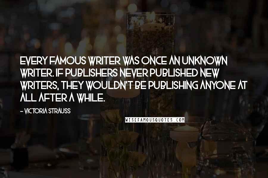 Victoria Strauss Quotes: Every famous writer was once an unknown writer. If publishers never published new writers, they wouldn't be publishing anyone at all after a while.