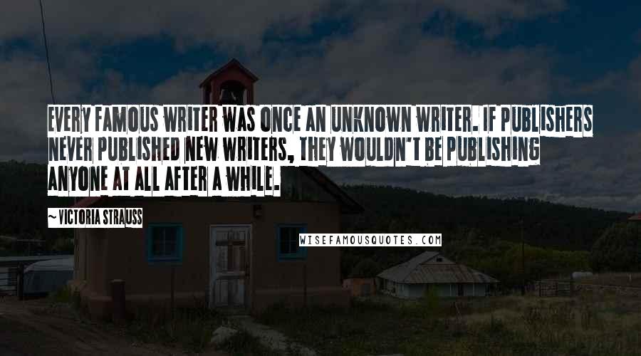 Victoria Strauss Quotes: Every famous writer was once an unknown writer. If publishers never published new writers, they wouldn't be publishing anyone at all after a while.