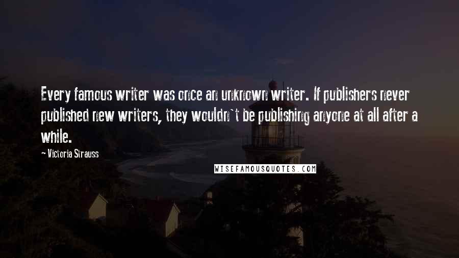 Victoria Strauss Quotes: Every famous writer was once an unknown writer. If publishers never published new writers, they wouldn't be publishing anyone at all after a while.