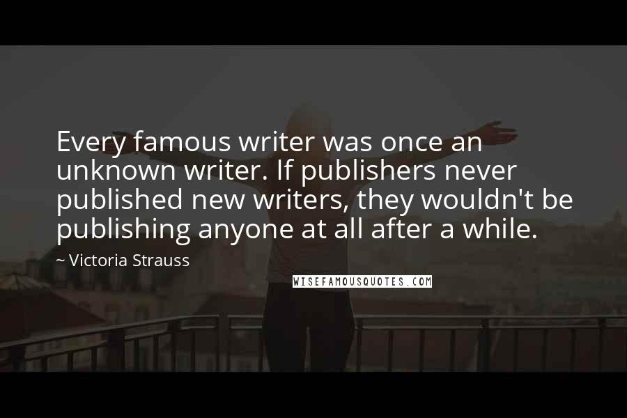 Victoria Strauss Quotes: Every famous writer was once an unknown writer. If publishers never published new writers, they wouldn't be publishing anyone at all after a while.