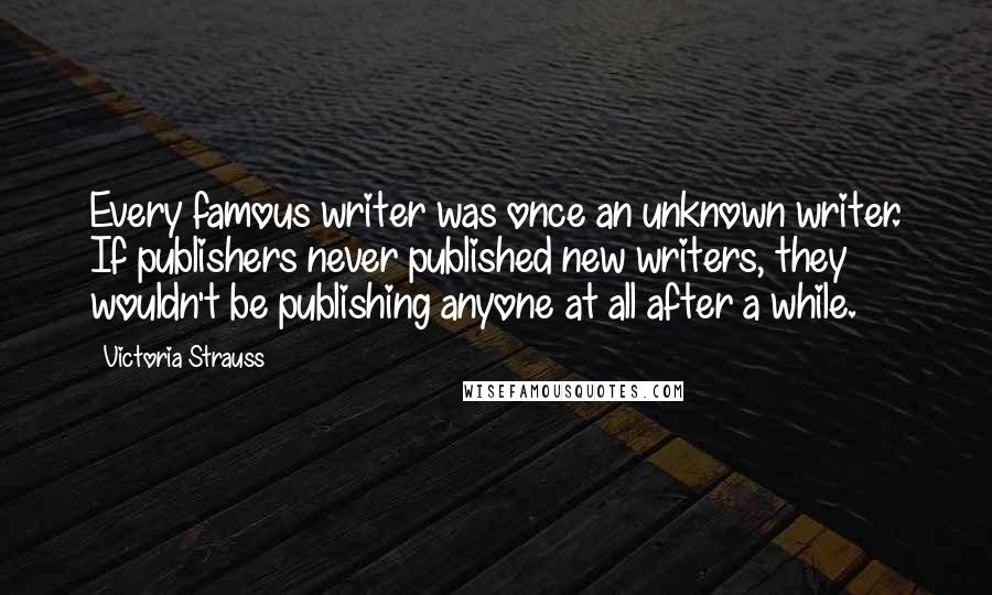 Victoria Strauss Quotes: Every famous writer was once an unknown writer. If publishers never published new writers, they wouldn't be publishing anyone at all after a while.