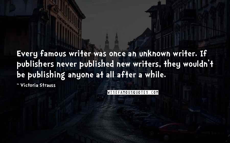 Victoria Strauss Quotes: Every famous writer was once an unknown writer. If publishers never published new writers, they wouldn't be publishing anyone at all after a while.