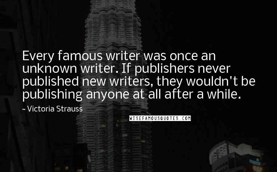 Victoria Strauss Quotes: Every famous writer was once an unknown writer. If publishers never published new writers, they wouldn't be publishing anyone at all after a while.