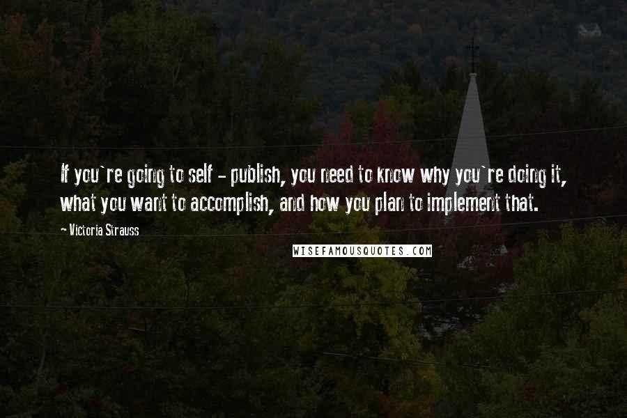 Victoria Strauss Quotes: If you're going to self - publish, you need to know why you're doing it, what you want to accomplish, and how you plan to implement that.