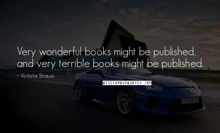 Victoria Strauss Quotes: Very wonderful books might be published, and very terrible books might be published.