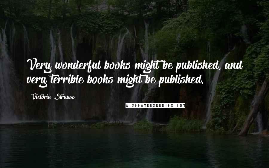 Victoria Strauss Quotes: Very wonderful books might be published, and very terrible books might be published.