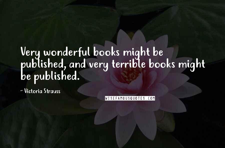 Victoria Strauss Quotes: Very wonderful books might be published, and very terrible books might be published.