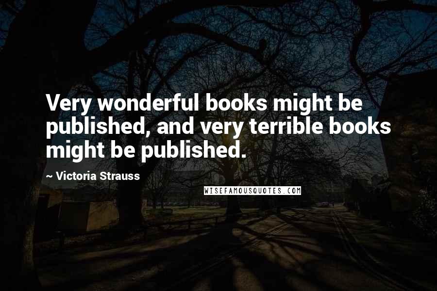 Victoria Strauss Quotes: Very wonderful books might be published, and very terrible books might be published.