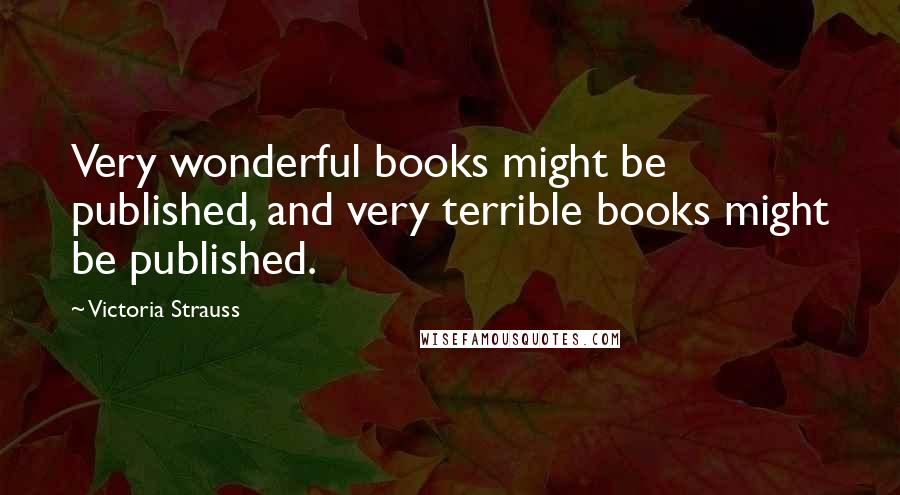 Victoria Strauss Quotes: Very wonderful books might be published, and very terrible books might be published.