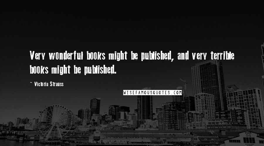 Victoria Strauss Quotes: Very wonderful books might be published, and very terrible books might be published.