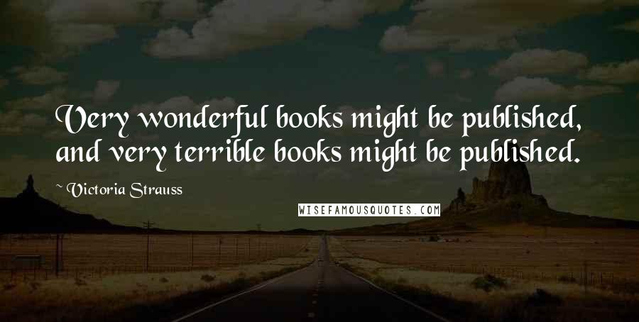 Victoria Strauss Quotes: Very wonderful books might be published, and very terrible books might be published.