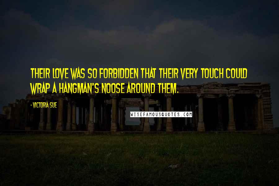 Victoria Sue Quotes: Their love was so forbidden that their very touch could wrap a hangman's noose around them.