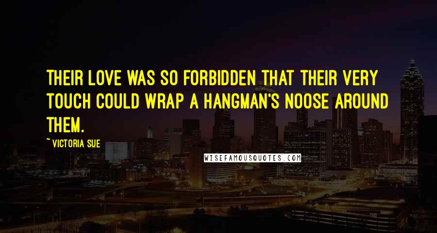 Victoria Sue Quotes: Their love was so forbidden that their very touch could wrap a hangman's noose around them.