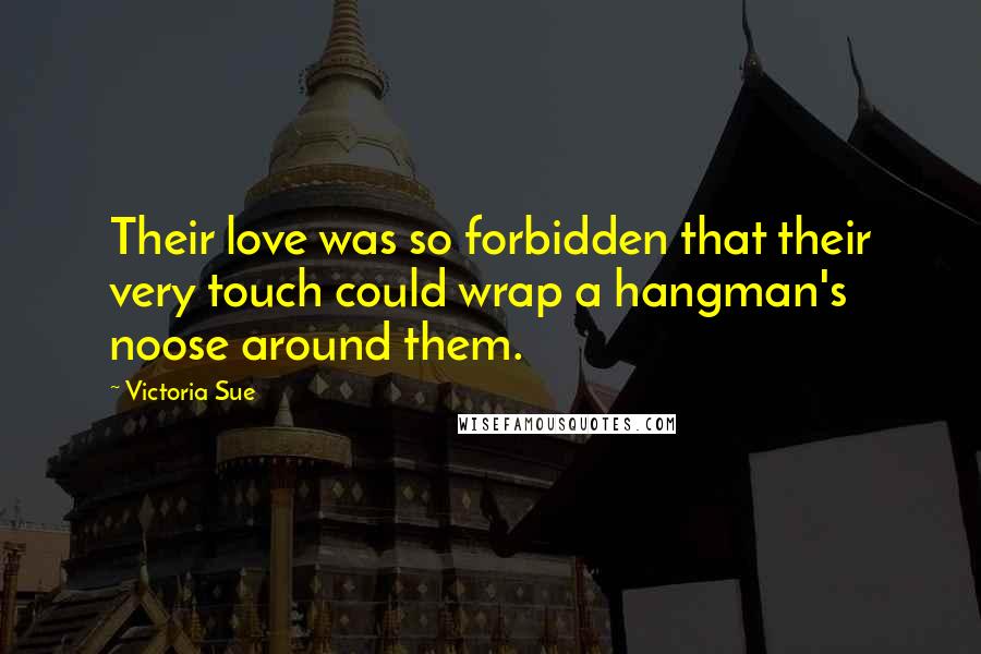 Victoria Sue Quotes: Their love was so forbidden that their very touch could wrap a hangman's noose around them.