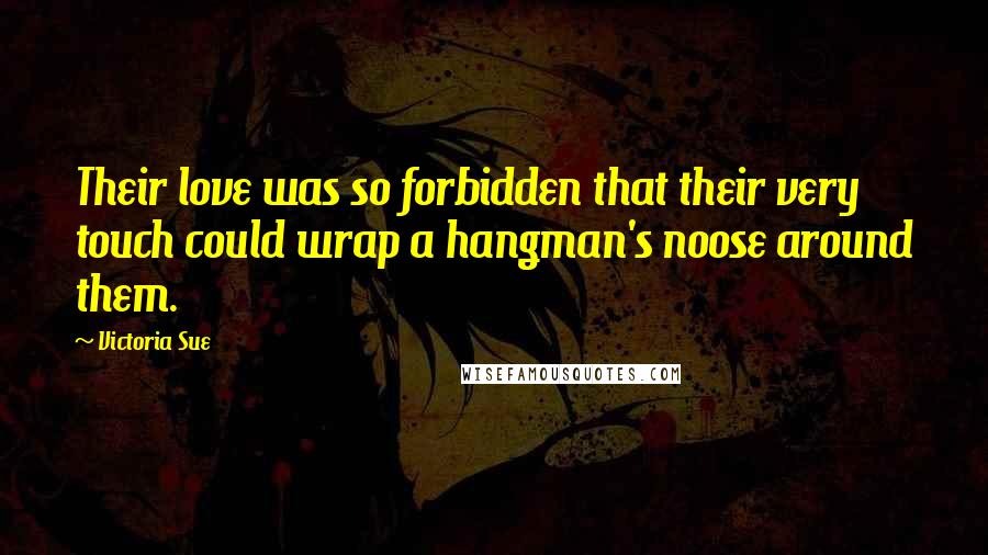 Victoria Sue Quotes: Their love was so forbidden that their very touch could wrap a hangman's noose around them.