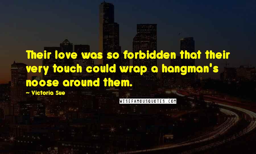 Victoria Sue Quotes: Their love was so forbidden that their very touch could wrap a hangman's noose around them.