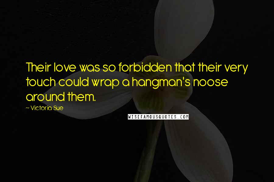 Victoria Sue Quotes: Their love was so forbidden that their very touch could wrap a hangman's noose around them.