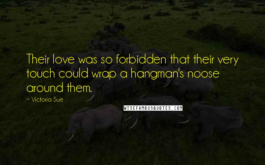 Victoria Sue Quotes: Their love was so forbidden that their very touch could wrap a hangman's noose around them.