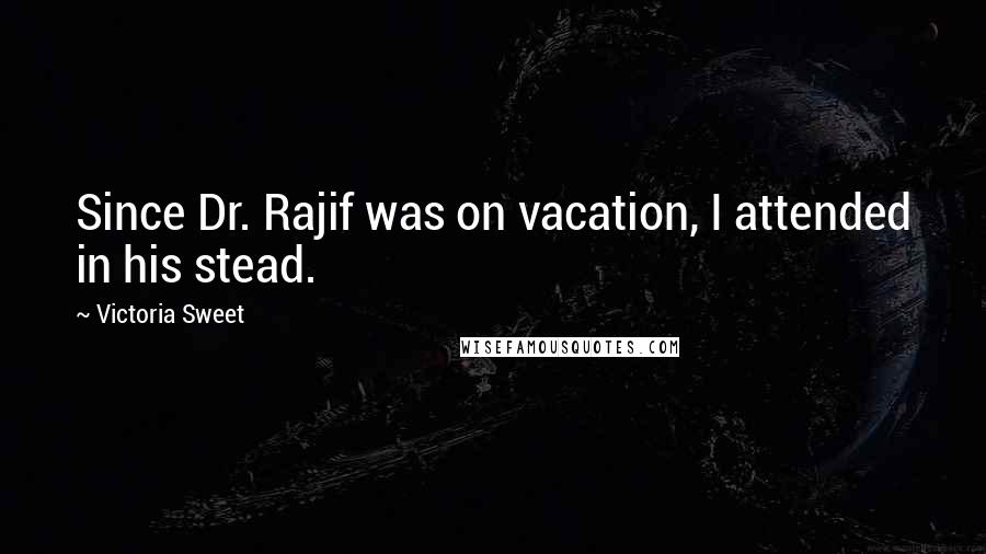 Victoria Sweet Quotes: Since Dr. Rajif was on vacation, I attended in his stead.