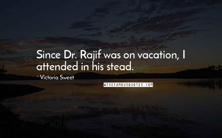 Victoria Sweet Quotes: Since Dr. Rajif was on vacation, I attended in his stead.