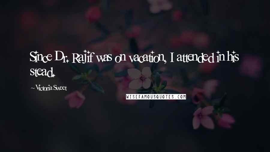 Victoria Sweet Quotes: Since Dr. Rajif was on vacation, I attended in his stead.