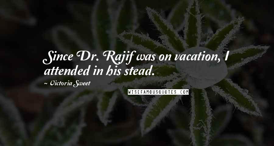 Victoria Sweet Quotes: Since Dr. Rajif was on vacation, I attended in his stead.