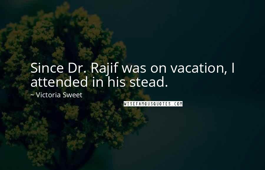 Victoria Sweet Quotes: Since Dr. Rajif was on vacation, I attended in his stead.