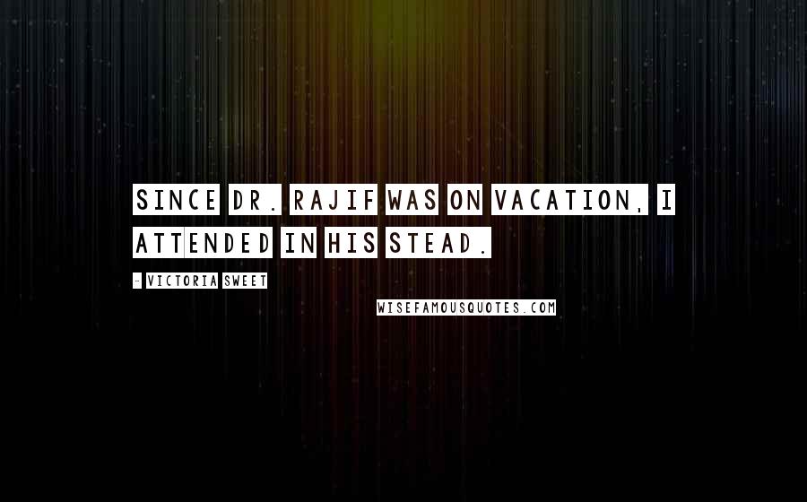 Victoria Sweet Quotes: Since Dr. Rajif was on vacation, I attended in his stead.