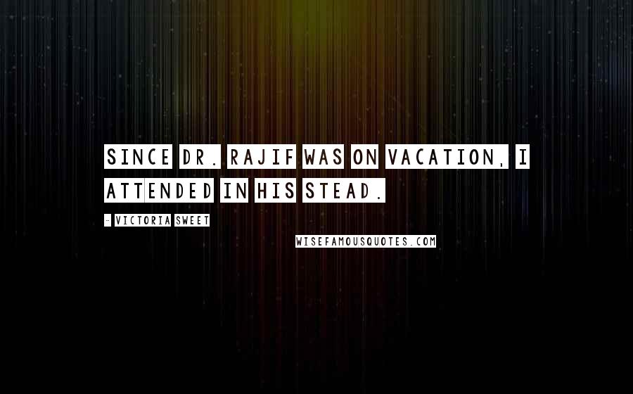 Victoria Sweet Quotes: Since Dr. Rajif was on vacation, I attended in his stead.