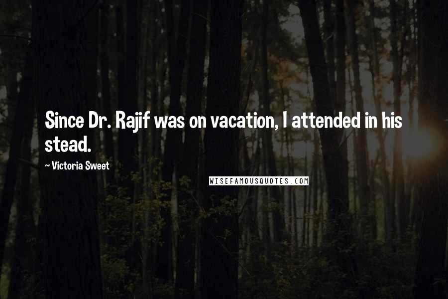 Victoria Sweet Quotes: Since Dr. Rajif was on vacation, I attended in his stead.