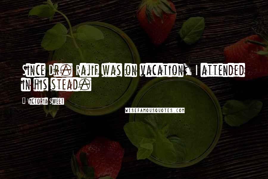 Victoria Sweet Quotes: Since Dr. Rajif was on vacation, I attended in his stead.