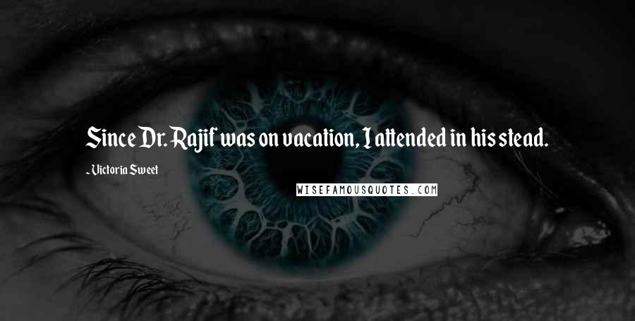 Victoria Sweet Quotes: Since Dr. Rajif was on vacation, I attended in his stead.