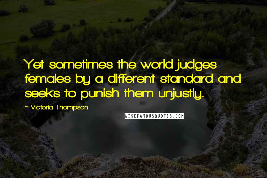 Victoria Thompson Quotes: Yet sometimes the world judges females by a different standard and seeks to punish them unjustly.