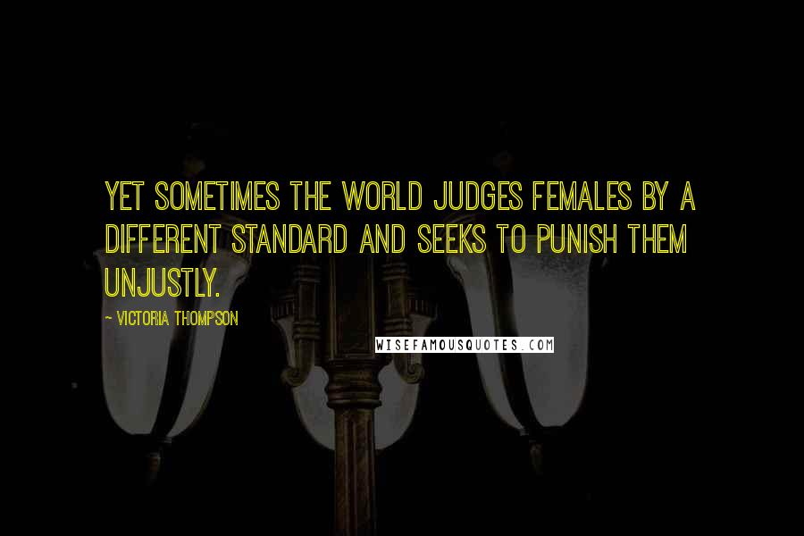 Victoria Thompson Quotes: Yet sometimes the world judges females by a different standard and seeks to punish them unjustly.